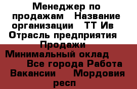 Менеджер по продажам › Название организации ­ ТТ-Ив › Отрасль предприятия ­ Продажи › Минимальный оклад ­ 70 000 - Все города Работа » Вакансии   . Мордовия респ.